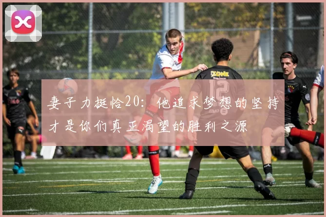 妻子力挺恰20：他追求梦想的坚持才是你们真正渴望的胜利之源